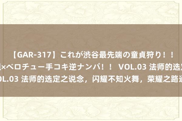 【GAR-317】これが渋谷最先端の童貞狩り！！ 超ド派手ギャル5人組×ベロチュー手コキ逆ナンパ！！ VOL.03 法师的选定之说念，闪耀不知火舞，荣耀之路通顺无阻