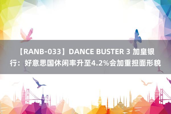 【RANB-033】DANCE BUSTER 3 加皇银行：好意思国休闲率升至4.2%会加重担面形貌