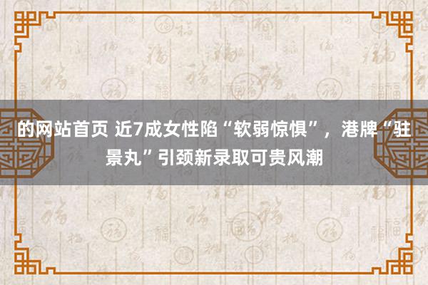 的网站首页 近7成女性陷“软弱惊惧”，港牌“驻景丸”引颈新录取可贵风潮