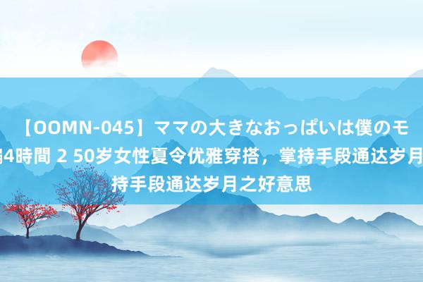 【OOMN-045】ママの大きなおっぱいは僕のモノ 総集編4時間 2 50岁女性夏令优雅穿搭，掌持手段通达岁月之好意思