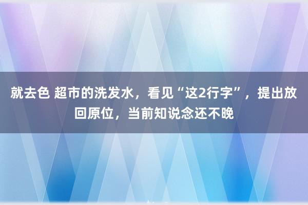 就去色 超市的洗发水，看见“这2行字”，提出放回原位，当前知说念还不晚