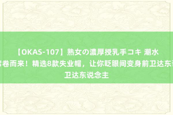 【OKAS-107】熟女の濃厚授乳手コキ 潮水风潮席卷而来！精选8款失业帽，让你眨眼间变身前卫达东说念主