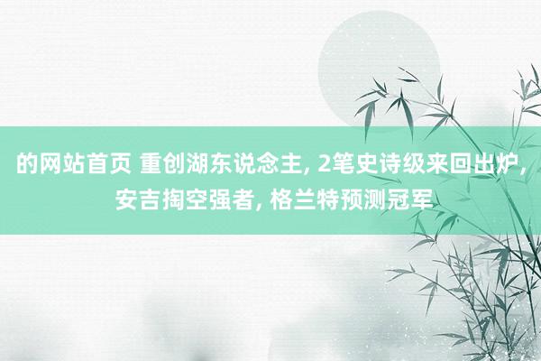 的网站首页 重创湖东说念主, 2笔史诗级来回出炉, 安吉掏空强者, 格兰特预测冠军