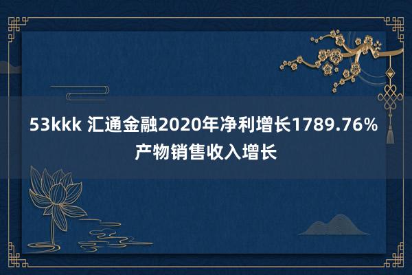 53kkk 汇通金融2020年净利增长1789.76% 产物销售收入增长