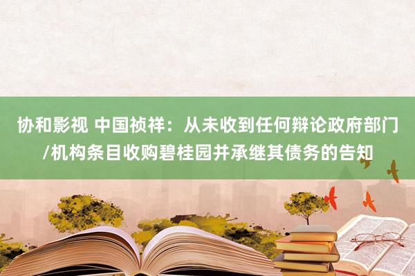 协和影视 中国祯祥：从未收到任何辩论政府部门/机构条目收购碧桂园并承继其债务的告知