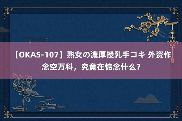 【OKAS-107】熟女の濃厚授乳手コキ 外资作念空万科，究竟在惦念什么？