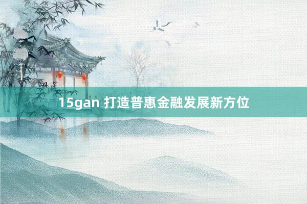 15gan 打造普惠金融发展新方位