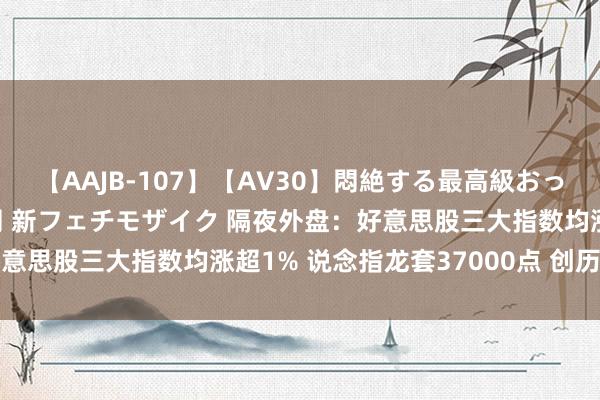 【AAJB-107】【AV30】悶絶する最高級おっぱい生々しい性交 4時間 新フェチモザイク 隔夜外盘：好意思股三大指数均涨超1% 说念指龙套37000点 创历史新高