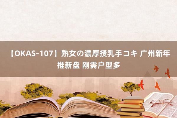 【OKAS-107】熟女の濃厚授乳手コキ 广州新年推新盘 刚需户型多