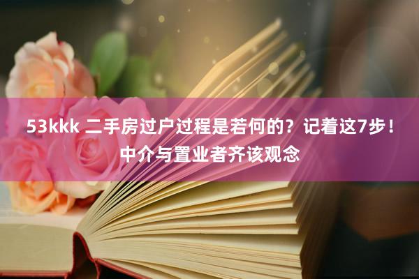 53kkk 二手房过户过程是若何的？记着这7步！中介与置业者齐该观念