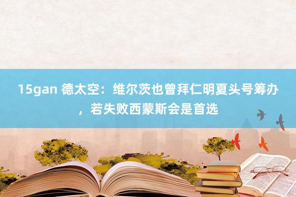 15gan 德太空：维尔茨也曾拜仁明夏头号筹办，若失败西蒙斯会是首选