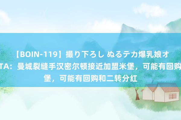 【BOIN-119】撮り下ろし ぬるテカ爆乳娘オイルFUCK TA：曼城裂缝手汉密尔顿接近加盟米堡，可能有回购和二转分红