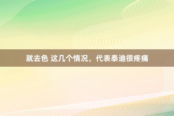 就去色 这几个情况，代表泰迪很疼痛