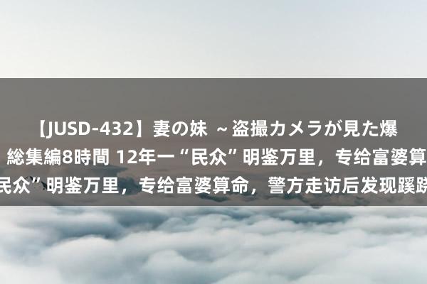 【JUSD-432】妻の妹 ～盗撮カメラが見た爆乳の妹を襲う男の遍歴～ 総集編8時間 12年一“民众”明鉴万里，专给富婆算命，警方走访后发现蹊跷