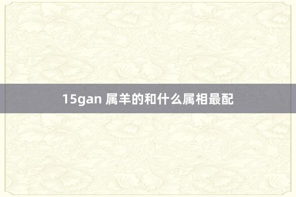 15gan 属羊的和什么属相最配