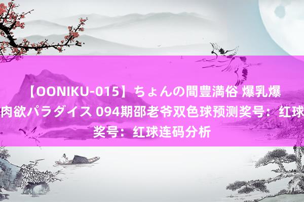 【OONIKU-015】ちょんの間豊満俗 爆乳爆尻専門の肉欲パラダイス 094期邵老爷双色球预测奖号：红球连码分析