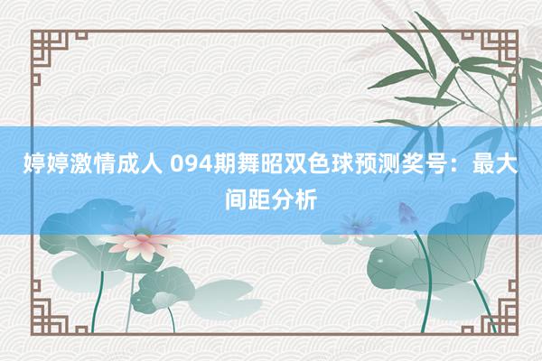 婷婷激情成人 094期舞昭双色球预测奖号：最大间距分析