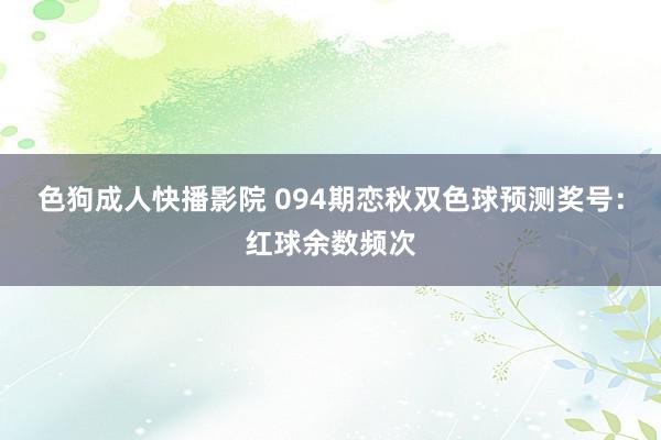 色狗成人快播影院 094期恋秋双色球预测奖号：红球余数频次