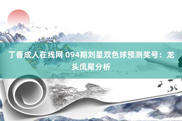 丁香成人在线网 094期刘星双色球预测奖号：龙头凤尾分析