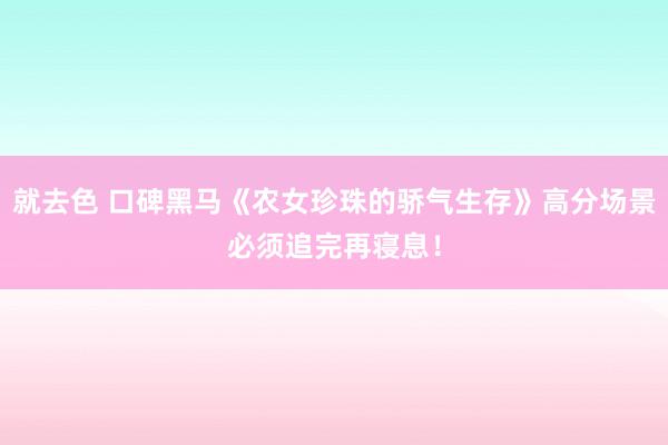 就去色 口碑黑马《农女珍珠的骄气生存》高分场景必须追完再寝息！