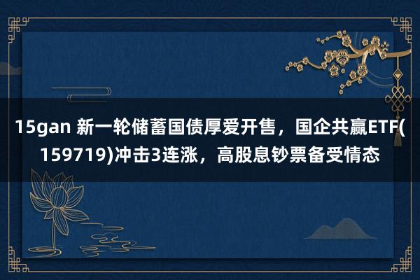 15gan 新一轮储蓄国债厚爱开售，国企共赢ETF(159719)冲击3连涨，高股息钞票备受情态