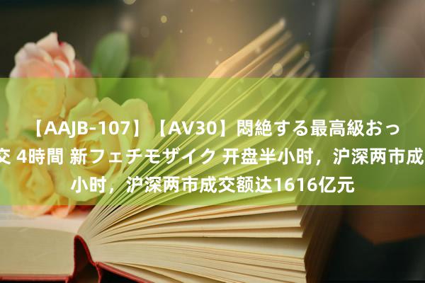 【AAJB-107】【AV30】悶絶する最高級おっぱい生々しい性交 4時間 新フェチモザイク 开盘半小时，沪深两市成交额达1616亿元