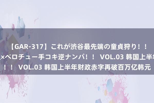 【GAR-317】これが渋谷最先端の童貞狩り！！ 超ド派手ギャル5人組×ベロチュー手コキ逆ナンパ！！ VOL.03 韩国上半年财政赤字再破百万亿韩元