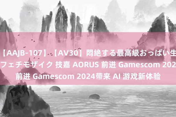 【AAJB-107】【AV30】悶絶する最高級おっぱい生々しい性交 4時間 新フェチモザイク 技嘉 AORUS 前进 Gamescom 2024带来 AI 游戏新体验