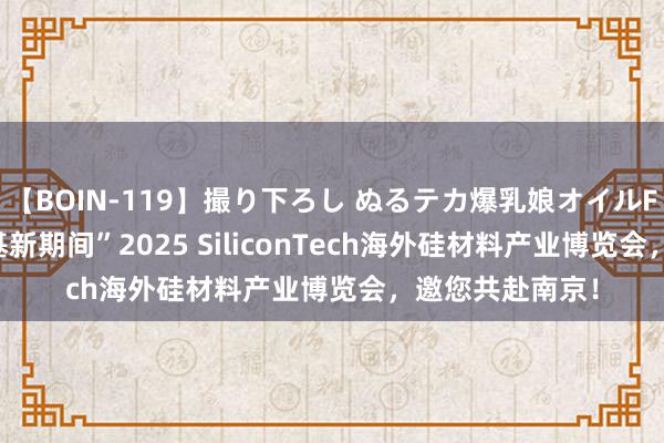 【BOIN-119】撮り下ろし ぬるテカ爆乳娘オイルFUCK “探索硅基新期间”2025 SiliconTech海外硅材料产业博览会，邀您共赴南京！