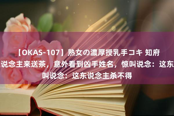 【OKAS-107】熟女の濃厚授乳手コキ 知府看卷宗，夫东说念主来送茶，意外看到凶手姓名，惊叫说念：这东说念主杀不得