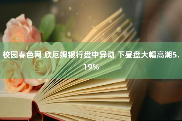 校园春色网 欣厄姆银行盘中异动 下昼盘大幅高潮5.19%