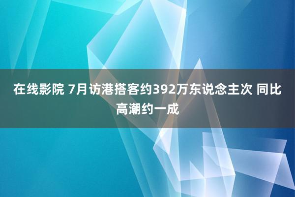 在线影院 7月访港搭客约392万东说念主次 同比高潮约一成