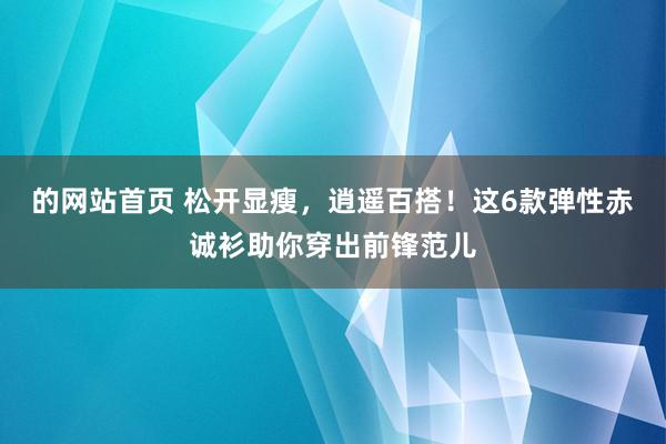 的网站首页 松开显瘦，逍遥百搭！这6款弹性赤诚衫助你穿出前锋范儿