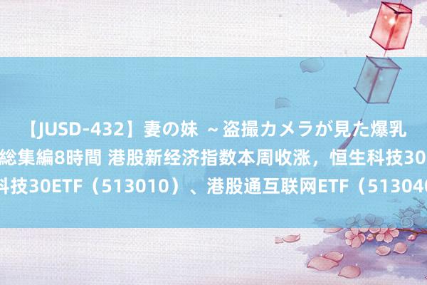 【JUSD-432】妻の妹 ～盗撮カメラが見た爆乳の妹を襲う男の遍歴～ 総集編8時間 港股新经济指数本周收涨，恒生科技30ETF（513010）、港股通互联网ETF（513040）等家具受存眷