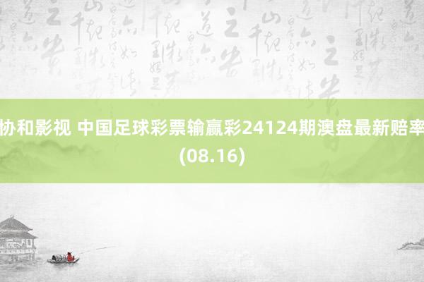 协和影视 中国足球彩票输赢彩24124期澳盘最新赔率(08.16)