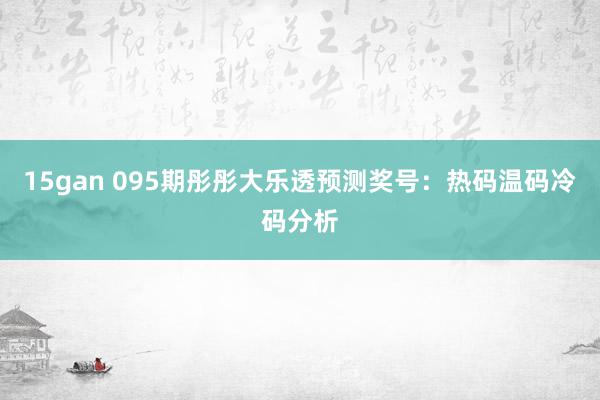 15gan 095期彤彤大乐透预测奖号：热码温码冷码分析