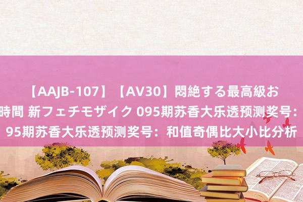 【AAJB-107】【AV30】悶絶する最高級おっぱい生々しい性交 4時間 新フェチモザイク 095期苏香大乐透预测奖号：和值奇偶比大小比分析