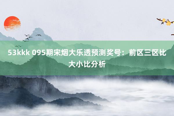 53kkk 095期宋烟大乐透预测奖号：前区三区比大小比分析