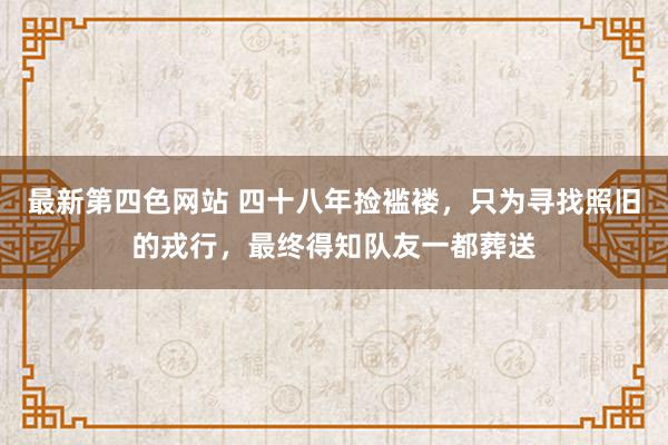 最新第四色网站 四十八年捡褴褛，只为寻找照旧的戎行，最终得知队友一都葬送