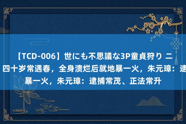 【TCD-006】世にも不思議な3P童貞狩り ニューハーフ×女×男 四十岁常遇春，全身溃烂后就地暴一火，朱元璋：逮捕常茂、正法常升