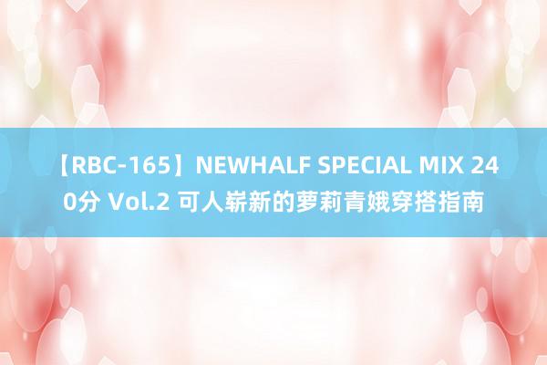 【RBC-165】NEWHALF SPECIAL MIX 240分 Vol.2 可人崭新的萝莉青娥穿搭指南