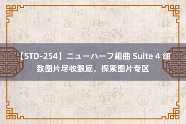 【STD-254】ニューハーフ組曲 Suite 4 细致图片尽收眼底，探索图片专区