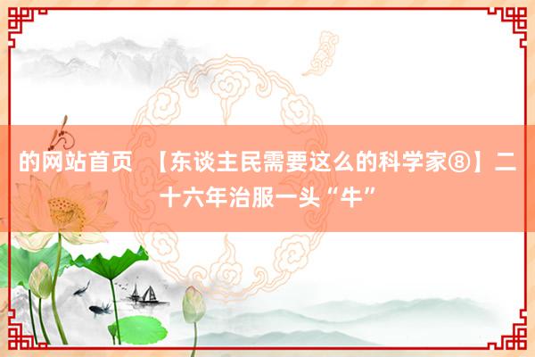 的网站首页  【东谈主民需要这么的科学家⑧】二十六年治服一头“牛”