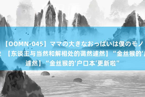 【OOMN-045】ママの大きなおっぱいは僕のモノ 総集編4時間 2  【东谈主与当然和解相处的蔼然遽然】“金丝猴的‘户口本’更新啦”