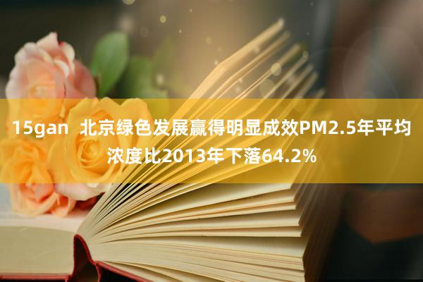 15gan  北京绿色发展赢得明显成效PM2.5年平均浓度比2013年下落64.2%