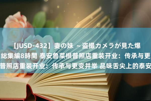 【JUSD-432】妻の妹 ～盗撮カメラが見た爆乳の妹を襲う男の遍歴～ 総集編8時間 泰安鲁菜根普照店重装开业：传承与更变并举 品味舌尖上的泰安