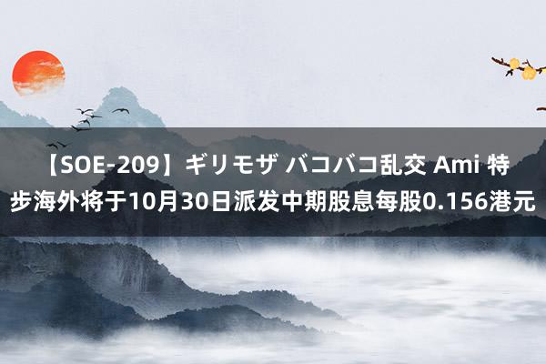 【SOE-209】ギリモザ バコバコ乱交 Ami 特步海外将于10月30日派发中期股息每股0.156港元