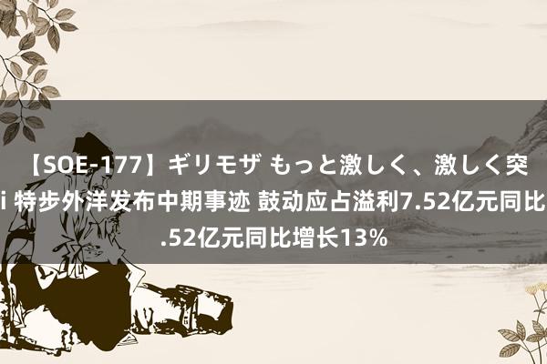 【SOE-177】ギリモザ もっと激しく、激しく突いて Ami 特步外洋发布中期事迹 鼓动应占溢利7.52亿元同比增长13%