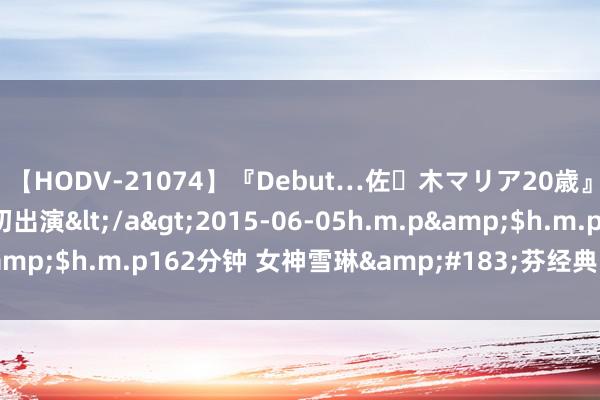 【HODV-21074】『Debut…佐々木マリア20歳』 現役女子大生AV初出演</a>2015-06-05h.m.p&$h.m.p162分钟 女神雪琳&#183;芬经典四部电影推选