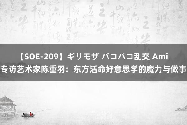 【SOE-209】ギリモザ バコバコ乱交 Ami 专访艺术家陈重羽：东方活命好意思学的魔力与做事